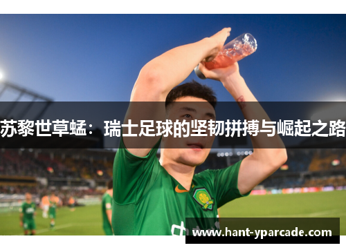 苏黎世草蜢:瑞士足球的坚韧拼搏与崛起之路 苏黎世草蜢:瑞士足球的坚韧拼搏与崛起之路
