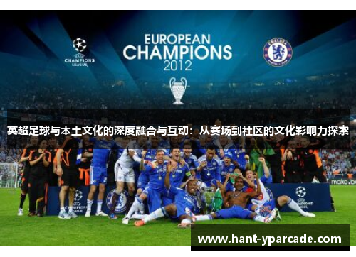 英超足球与本土文化的深度融合与互动:从赛场到社区的文化影响力探索 英超足球与本土文化的深度融合与互动:从赛场到社区的文化影响力探索