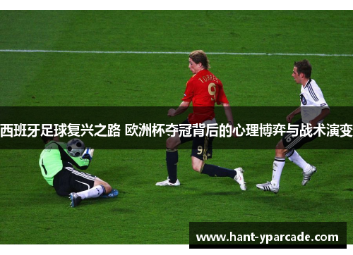 西班牙足球复兴之路 欧洲杯夺冠背后的心理博弈与战术演变 西班牙足球复兴之路 欧洲杯夺冠背后的心理博弈与战术演变