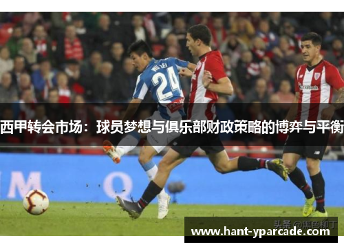 西甲转会市场:球员梦想与俱乐部财政策略的博弈与平衡 西甲转会市场:球员梦想与俱乐部财政策略的博弈与平衡
