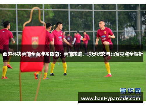 西超杯决赛前全面准备指南:赛前策略、球员状态与比赛亮点全解析 西超杯决赛前全面准备指南:赛前策略、球员状态与比赛亮点全解析