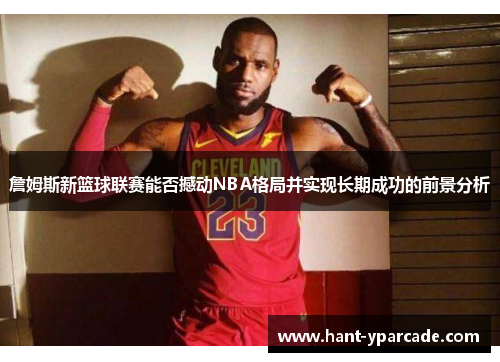 詹姆斯新篮球联赛能否撼动NBA格局并实现长期成功的前景分析 詹姆斯新篮球联赛能否撼动NBA格局并实现长期成功的前景分析