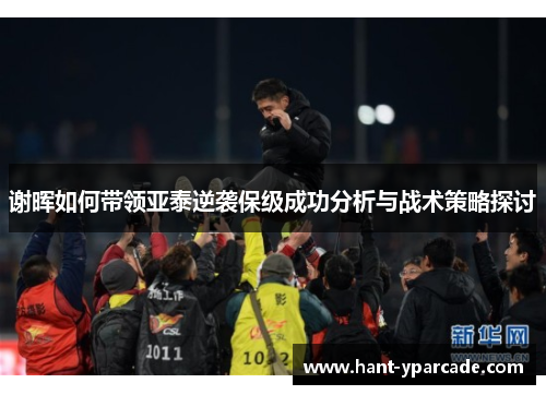 谢晖如何带领亚泰逆袭保级成功分析与战术策略探讨 谢晖如何带领亚泰逆袭保级成功分析与战术策略探讨