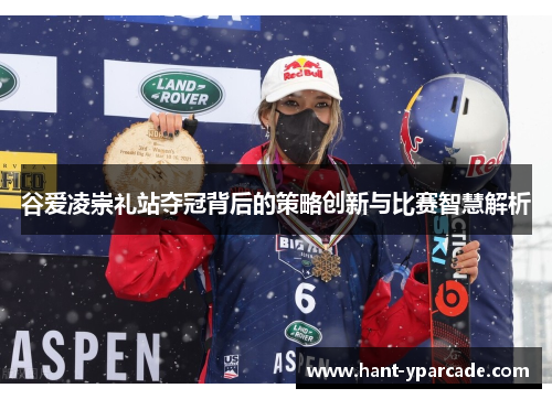 谷爱凌崇礼站夺冠背后的策略创新与比赛智慧解析 谷爱凌崇礼站夺冠背后的策略创新与比赛智慧解析