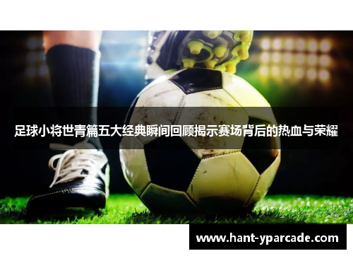 足球小将世青篇五大经典瞬间回顾揭示赛场背后的热血与荣耀