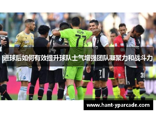 进球后如何有效提升球队士气增强团队凝聚力和战斗力