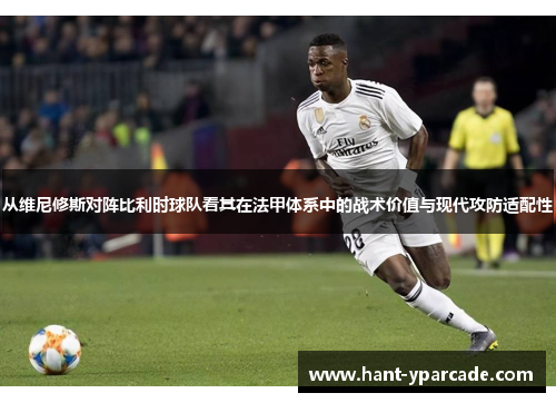 从维尼修斯对阵比利时球队看其在法甲体系中的战术价值与现代攻防适配性 从维尼修斯对阵比利时球队看其在法甲体系中的战术价值与现代攻防适配性