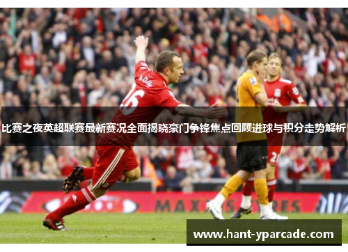 比赛之夜英超联赛最新赛况全面揭晓豪门争锋焦点回顾进球与积分走势解析