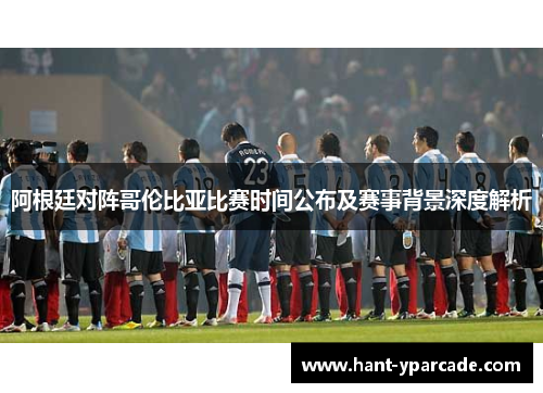 阿根廷对阵哥伦比亚比赛时间公布及赛事背景深度解析
