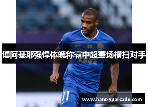 博阿基耶强悍体魄称霸中超赛场横扫对手