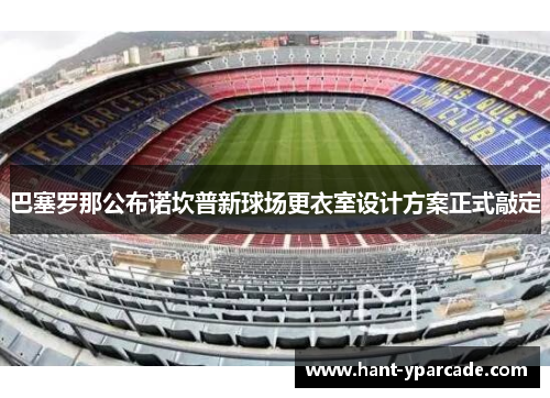 巴塞罗那公布诺坎普新球场更衣室设计方案正式敲定