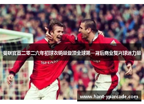 曼联官宣二零二六年初球衣销量登顶全球第一背后商业复兴球迷力量 曼联官宣二零二六年初球衣销量登顶全球第一背后商业复兴球迷力量