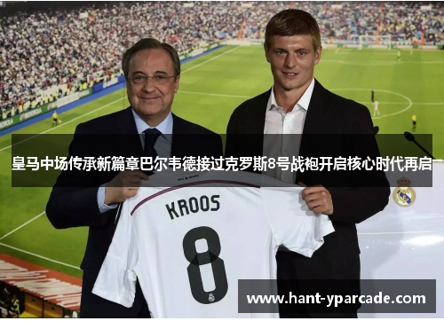 皇马中场传承新篇章巴尔韦德接过克罗斯8号战袍开启核心时代再启