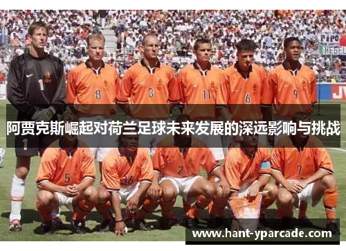 阿贾克斯崛起对荷兰足球未来发展的深远影响与挑战