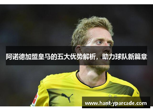 阿诺德加盟皇马的五大优势解析，助力球队新篇章