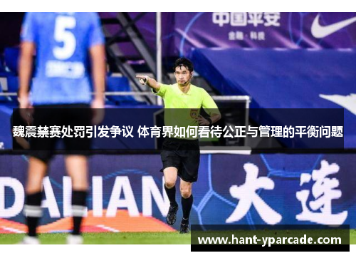 魏震禁赛处罚引发争议 体育界如何看待公正与管理的平衡问题 魏震禁赛处罚引发争议 体育界如何看待公正与管理的平衡问题