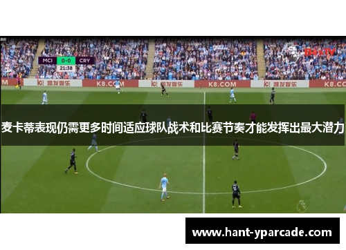 麦卡蒂表现仍需更多时间适应球队战术和比赛节奏才能发挥出最大潜力 麦卡蒂表现仍需更多时间适应球队战术和比赛节奏才能发挥出最大潜力