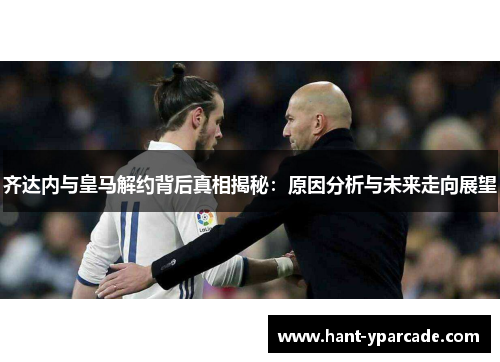 齐达内与皇马解约背后真相揭秘:原因分析与未来走向展望 齐达内与皇马解约背后真相揭秘:原因分析与未来走向展望