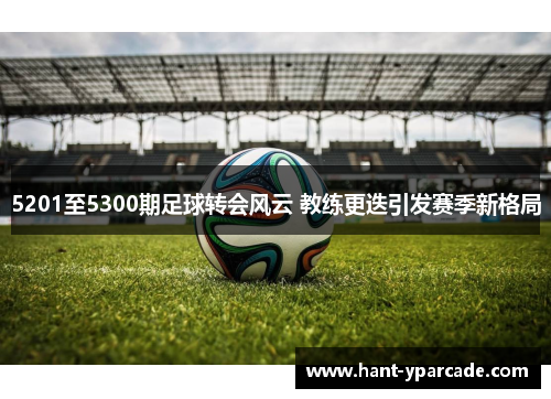 5201至5300期足球转会风云 教练更迭引发赛季新格局 5201至5300期足球转会风云 教练更迭引发赛季新格局