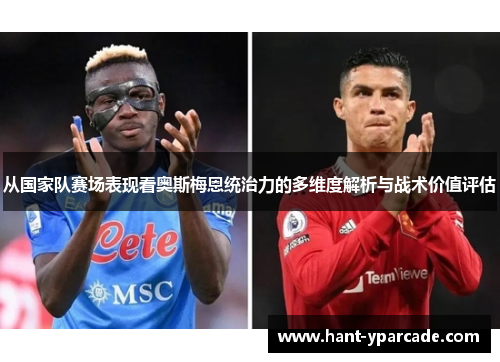 从国家队赛场表现看奥斯梅恩统治力的多维度解析与战术价值评估 从国家队赛场表现看奥斯梅恩统治力的多维度解析与战术价值评估