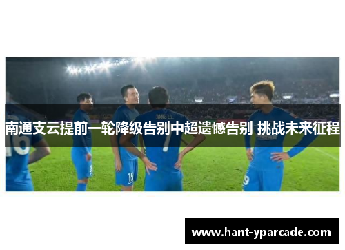 南通支云提前一轮降级告别中超遗憾告别 挑战未来征程 南通支云提前一轮降级告别中超遗憾告别 挑战未来征程