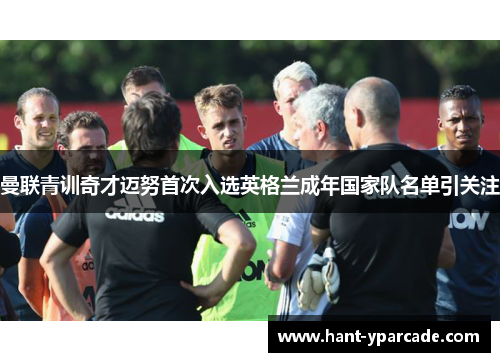 曼联青训奇才迈努首次入选英格兰成年国家队名单引关注 曼联青训奇才迈努首次入选英格兰成年国家队名单引关注