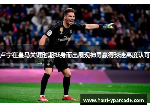 卢宁在皇马关键时期挺身而出展现神勇赢得球迷高度认可